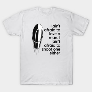 I ain't afraid to love a man. I ain't afraid to shoot one either T-Shirt
